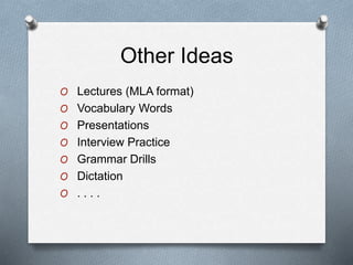 Other Ideas
O Lectures (MLA format)
O Vocabulary Words
O Presentations
O Interview Practice
O Grammar Drills
O Dictation
O . . . .
 