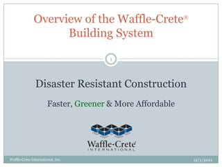 Overview of the Waffle-Crete®
                    Building System

                                       1




               Disaster Resistant Construction
                       Faster, Greener & More Affordable




Waffle-Crete International, Inc.                           12/1/2011
 