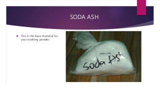 SODA ASH
 This is the base chemical for
your washing powder
 
