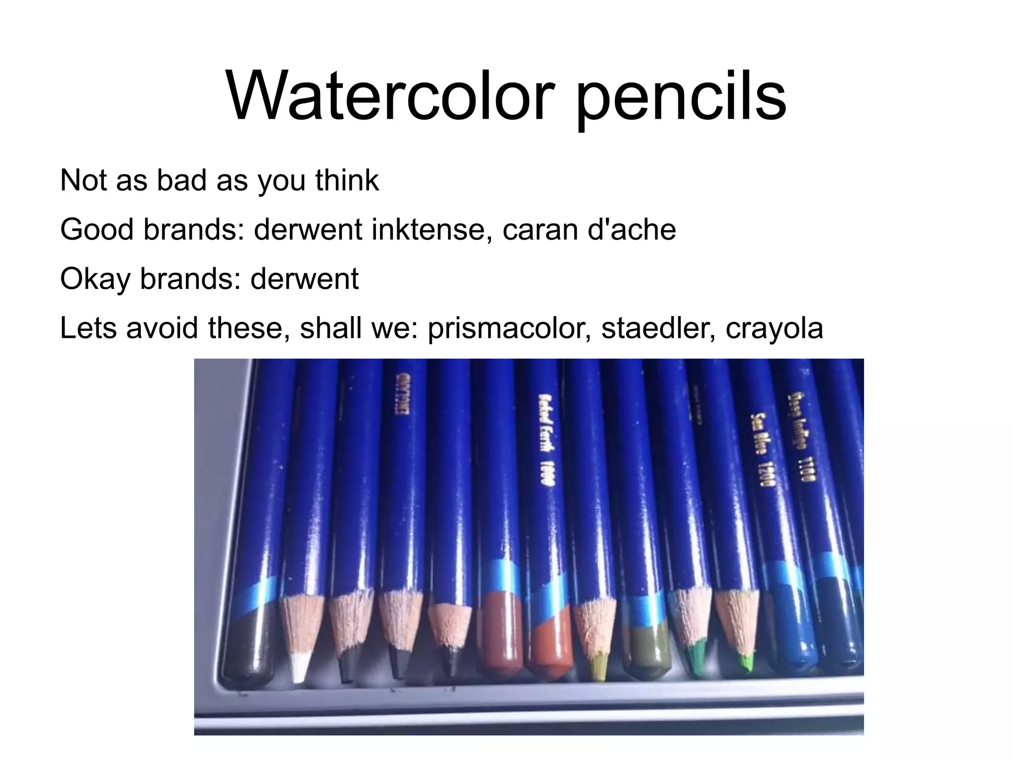 Watercolor pencils 
Not as bad as you think 
Good brands: derwent inktense, caran d'ache 
Okay brands: derwent 
Lets avoid these, shall we: prismacolor, staedler, crayola 
 