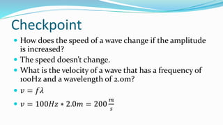 Checkpoint
 How does the speed of a wave change if the amplitude
is increased?
 The speed doesn’t change.
 What is the velocity of a wave that has a frequency of
100Hz and a wavelength of 2.0m?
 𝑣 = 𝑓𝜆
 𝑣 = 100𝐻𝑧 ∗ 2.0𝑚 = 200
𝑚
𝑠
 