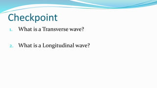 Checkpoint
1. What is a Transverse wave?
2. What is a Longitudinal wave?
 
