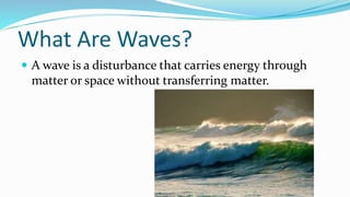 What Are Waves?
 A wave is a disturbance that carries energy through
matter or space without transferring matter.
 