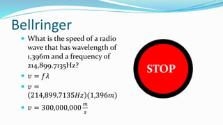 Bellringer
 What is the speed of a radio
wave that has wavelength of
1,396m and a frequency of
214,899.7135Hz?
 𝑣 = 𝑓𝜆
 𝑣 =
214,899.7135𝐻𝑧 (1,396𝑚)
 𝑣 = 300,000,000
𝑚
𝑠
DO
WORK
STOP
 