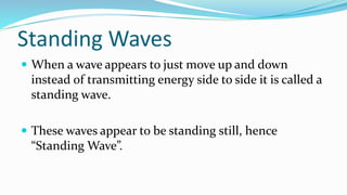 Standing Waves
 When a wave appears to just move up and down
instead of transmitting energy side to side it is called a
standing wave.
 These waves appear to be standing still, hence
“Standing Wave”.
 
