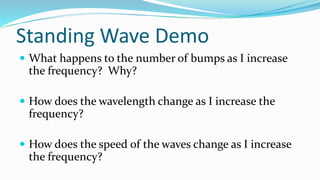 Standing Wave Demo
 What happens to the number of bumps as I increase
the frequency? Why?
 How does the wavelength change as I increase the
frequency?
 How does the speed of the waves change as I increase
the frequency?
 