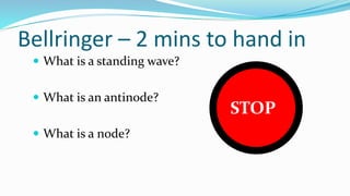 Bellringer – 2 mins to hand in
 What is a standing wave?
 What is an antinode?
 What is a node?
DO
WORK
STOP
 