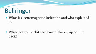 Bellringer
 What is electromagnetic induction and who explained
it?
 Why does your debit card have a black strip on the
back?
 