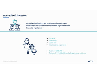 Corporate Finance Institute®
Accredited Investor
An individual/entity that is permitted to purchase
investment securities that may not be registered with
financial regulators
• Income >$200,000
• Net worth >$1,000,000, excluding primary residence
• Income
• Net worth
• Asset size
• Professional experience
 