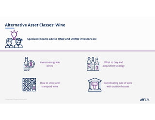 Corporate Finance Institute®
Alternative Asset Classes: Wine
Specialist teams advise HNW and UHNW investors on:
Investment-grade
wines
What to buy and
acquisition strategy
How to store and
transport wine
Coordinating sale of wine
with auction houses
 