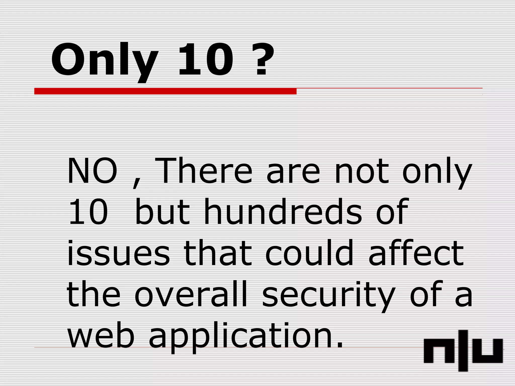 Only 10 ?
NO , There are not only
10 but hundreds of
issues that could affect
the overall security of a
web application.
 