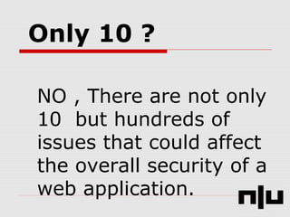 Only 10 ?
NO , There are not only
10 but hundreds of
issues that could affect
the overall security of a
web application.
 