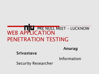 WEB APPLICATION
PENETRATION TESTING
Anurag
Srivastava
Information
Security Researcher
PRE NULL MEET – LUCKNOW
 