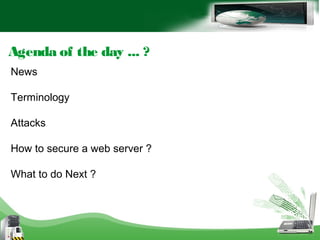 Agenda of the day ... ?
News
Terminology
Attacks
How to secure a web server ?
What to do Next ?
 