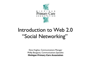   Introduction to Web 2.0  “Social Networking”   Dana Hughes, Communications Manager Phillip Bergquist, Communications Specialist Michigan Primary Care Association 