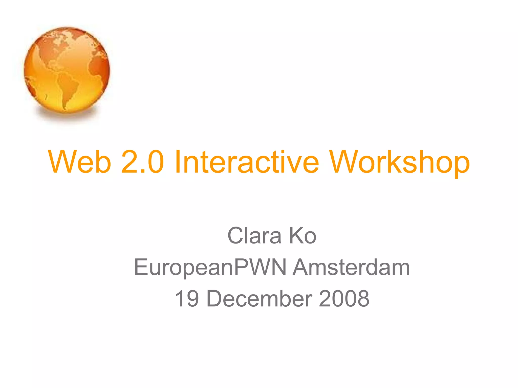Web 2.0 Interactive Workshop Clara Ko EuropeanPWN Amsterdam 19 December 2008 
