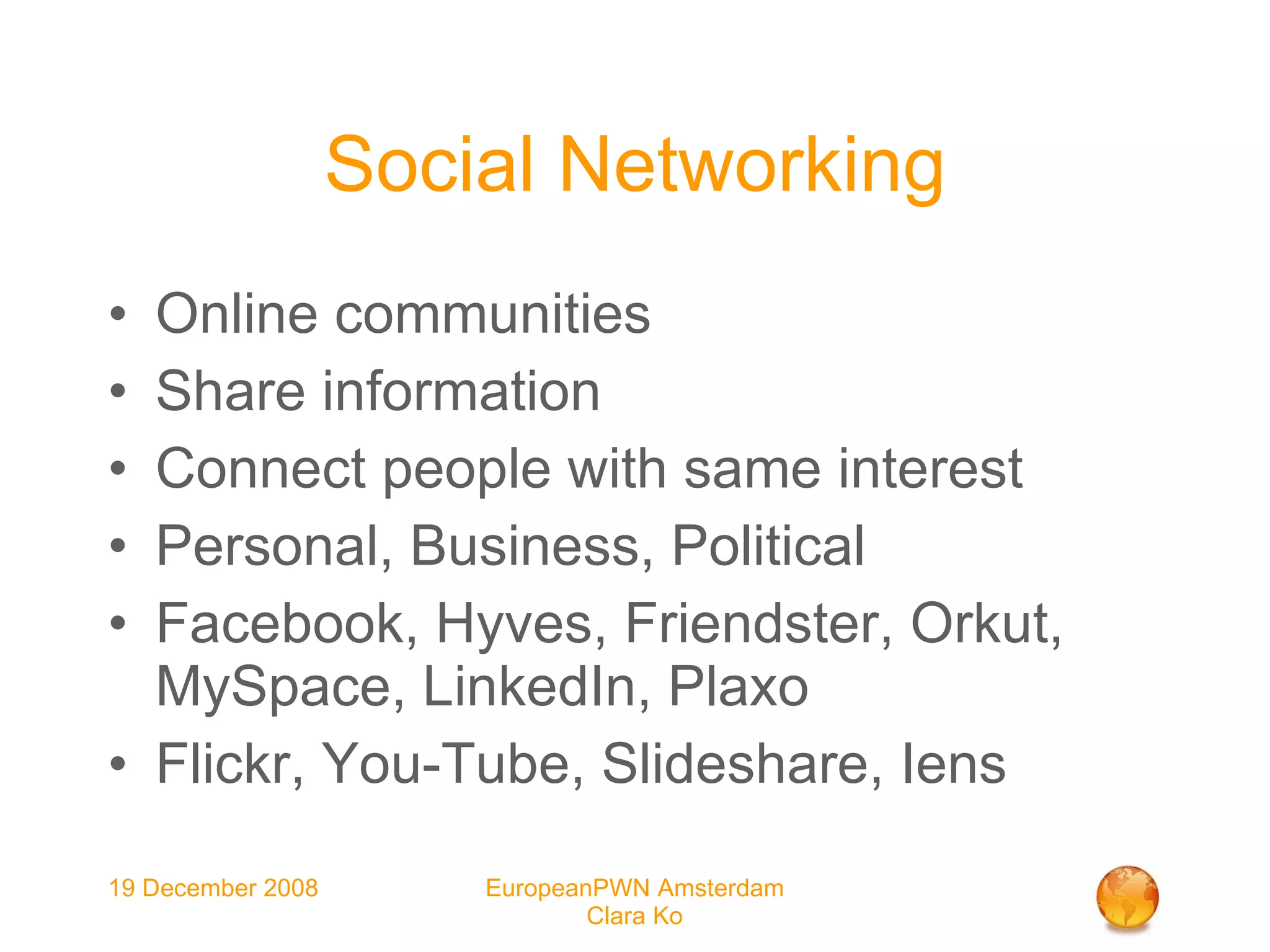 Social Networking Online communities Share information Connect people with same interest Personal, Business, Political Facebook, Hyves, Friendster, Orkut, MySpace, LinkedIn, Plaxo Flickr, You-Tube, Slideshare, Iens 