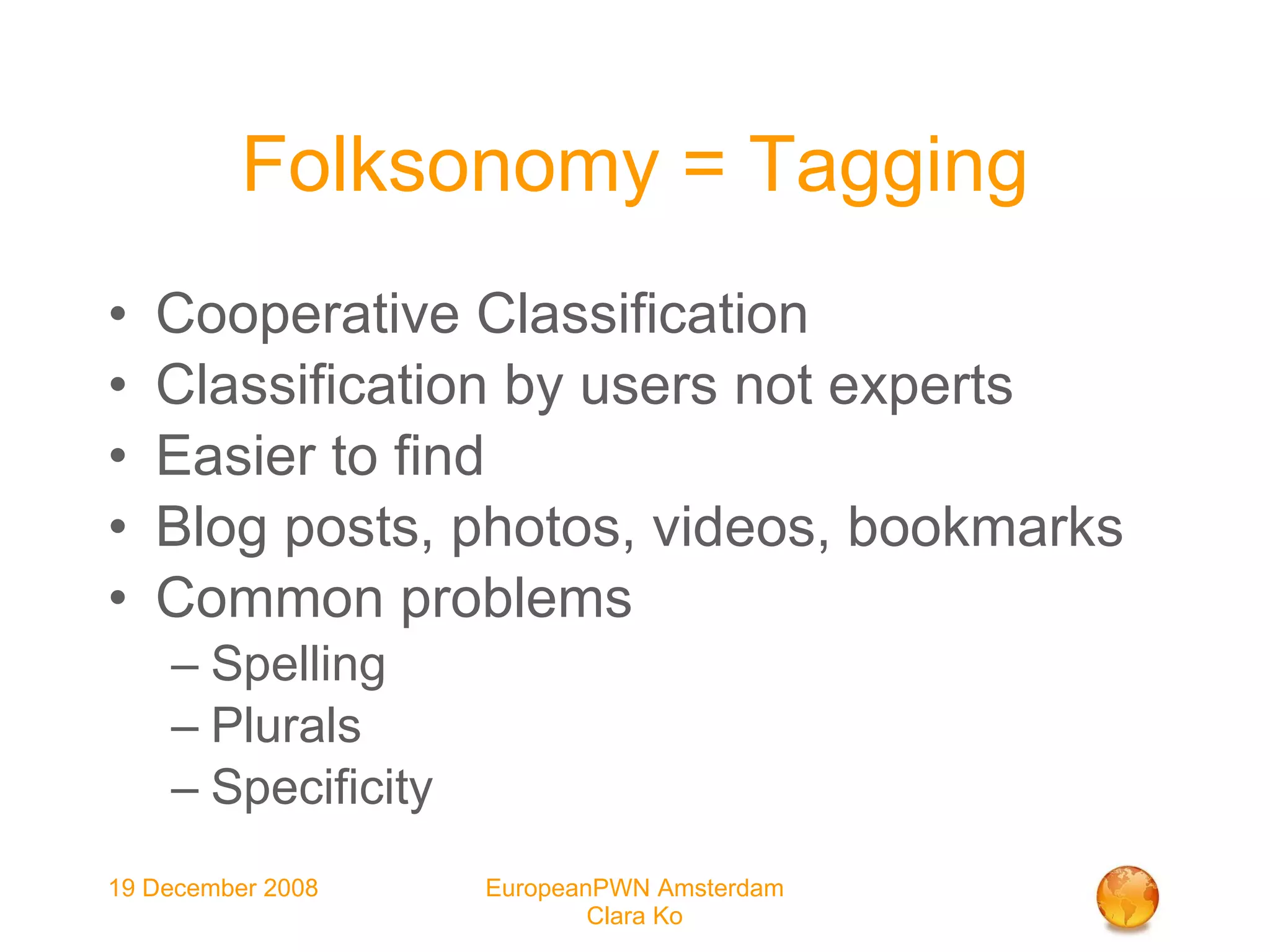 Folksonomy = Tagging Cooperative Classification Classification by users not experts Easier to find Blog posts, photos, videos, bookmarks Common problems Spelling Plurals Specificity 
