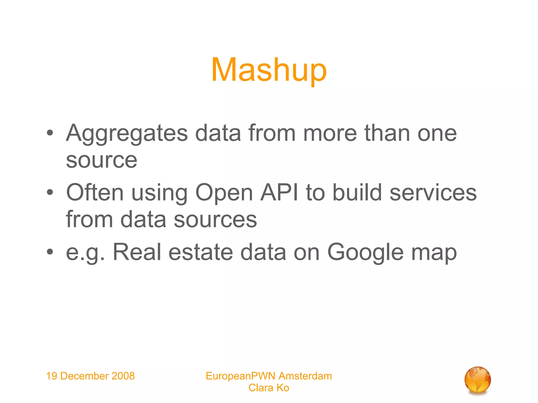 Mashup Aggregates data from more than one source Often using Open API to build services from data sources e.g. Real estate data on Google map 