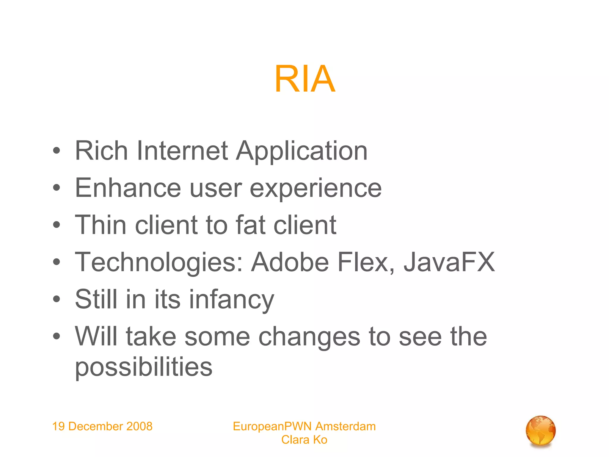 RIA Rich Internet Application Enhance user experience Thin client to fat client Technologies: Adobe Flex, JavaFX Still in its infancy Will take some changes to see the possibilities 