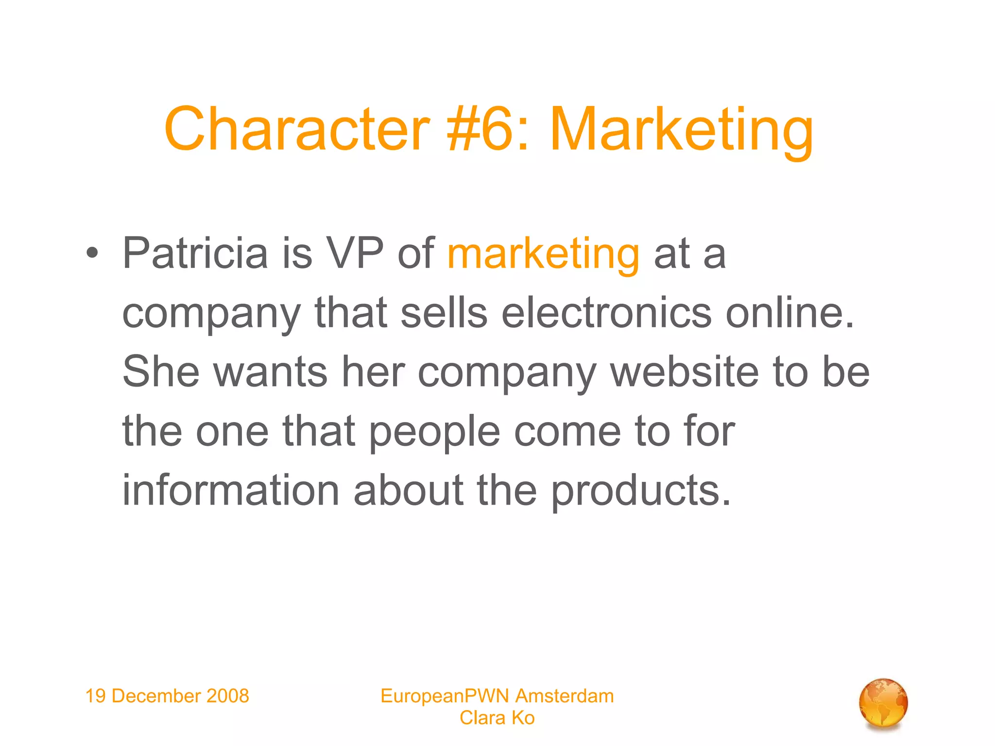 Character #6: Marketing  Patricia is VP of  marketing  at a company that sells electronics online. She wants her company website to be the one that people come to for information about the products. 