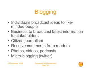Blogging Individuals broadcast ideas to like-minded people Business to broadcast latest information to stakeholders Citizen journalism Receive comments from readers Photos, videos, podcasts Micro-blogging (twitter)‏ 