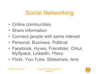Social Networking Online communities Share information Connect people with same interest Personal, Business, Political Facebook, Hyves, Friendster, Orkut, MySpace, LinkedIn, Plaxo Flickr, You-Tube, Slideshare, Iens 
