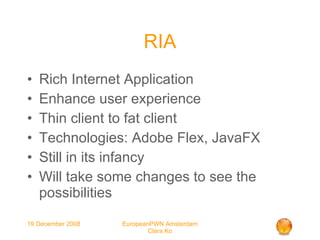 RIA Rich Internet Application Enhance user experience Thin client to fat client Technologies: Adobe Flex, JavaFX Still in its infancy Will take some changes to see the possibilities 