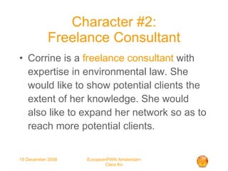 Character #2: Freelance Consultant Corrine is a  freelance consultant  with expertise in environmental law. She would like to show potential clients the extent of her knowledge. She would also like to expand her network so as to reach more potential clients. 