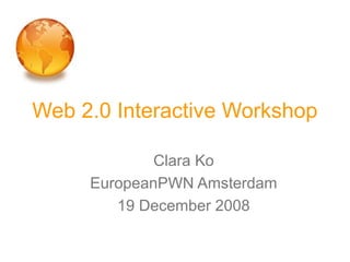 Web 2.0 Interactive Workshop
Clara Ko
EuropeanPWN Amsterdam
19 December 2008
 