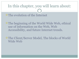 In this chapter, you will learn about:
 The evolution of the Internet
 The beginning of the World Wide Web, ethical
use ...
