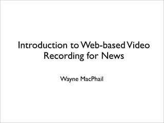 Introduction to Web-based Video
      Recording for News

         Wayne MacPhail
 