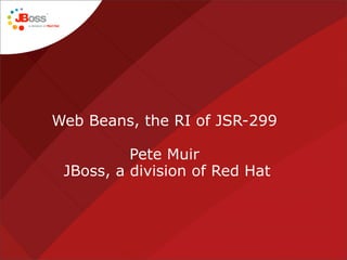 Web Beans, the RI of JSR-299

          Pete Muir
 JBoss, a division of Red Hat
 