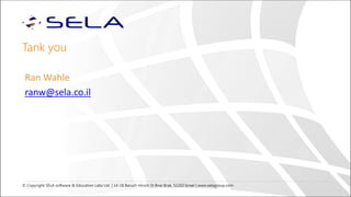 © Copyright SELA software & Education Labs Ltd. | 14-18 Baruch Hirsch St Bnei Brak, 51202 Israel | www.selagroup.com
Tank you
Ran Wahle
ranw@sela.co.il
 