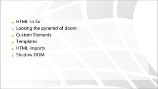 HTML so far
Loosing the pyramid of doom
Custom Elements
Templates
HTML imports
Shadow DOM
 