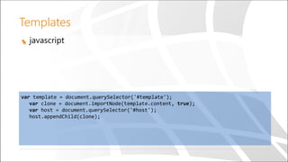 javascript
var template = document.querySelector('#template');
var clone = document.importNode(template.content, true);
var host = document.querySelector('#host');
host.appendChild(clone);
Templates
 