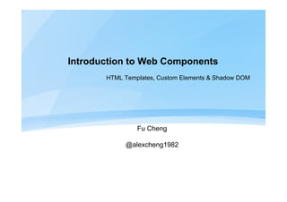 Introduction to Web Components
HTML Templates, Custom Elements & Shadow DOM
Fu Cheng
@alexcheng1982
 