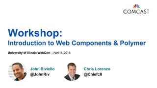 Workshop:
Introduction to Web Components & Polymer
University of Illinois WebCon – April 4, 2018
John Riviello
@JohnRiv
Chris Lorenzo
@Chiefcll
 