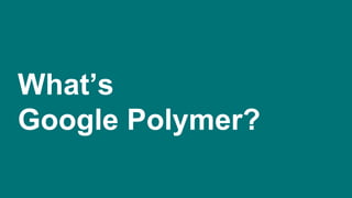 What’s
Google Polymer?
 