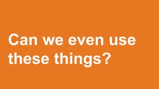 Can we even use
these things?
 