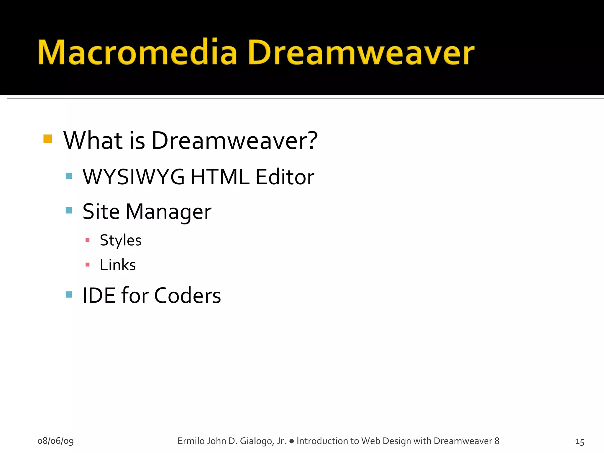 What is Dreamweaver? WYSIWYG HTML Editor Site Manager Styles Links IDE for Coders 08/06/09 Ermilo John D. Gialogo, Jr. ● Introduction to Web Design with Dreamweaver 8 