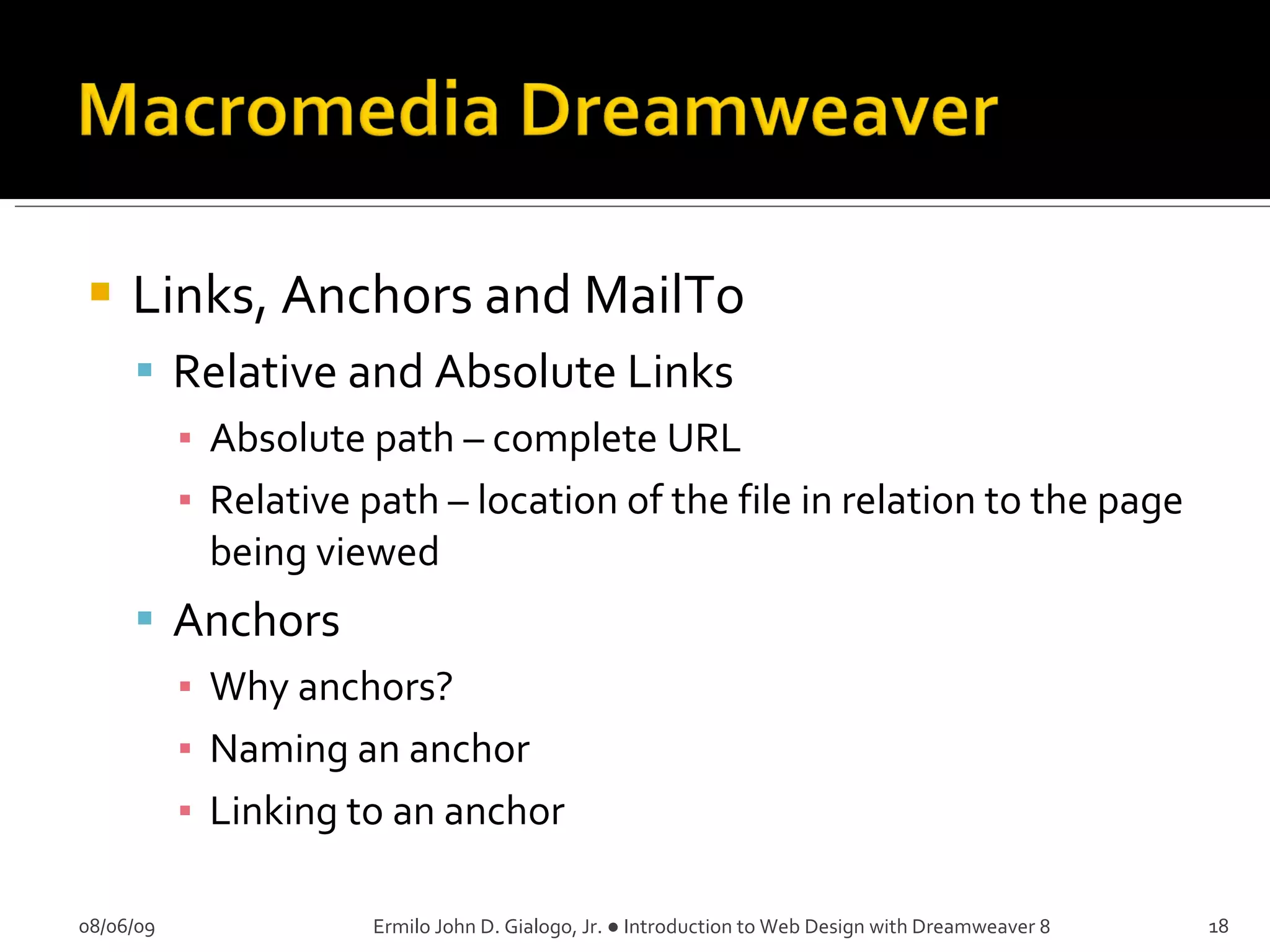 Links, Anchors and MailTo Relative and Absolute Links Absolute path – complete URL Relative path – location of the file in relation to the page being viewed Anchors Why anchors? Naming an anchor Linking to an anchor 08/06/09 Ermilo John D. Gialogo, Jr. ● Introduction to Web Design with Dreamweaver 8 
