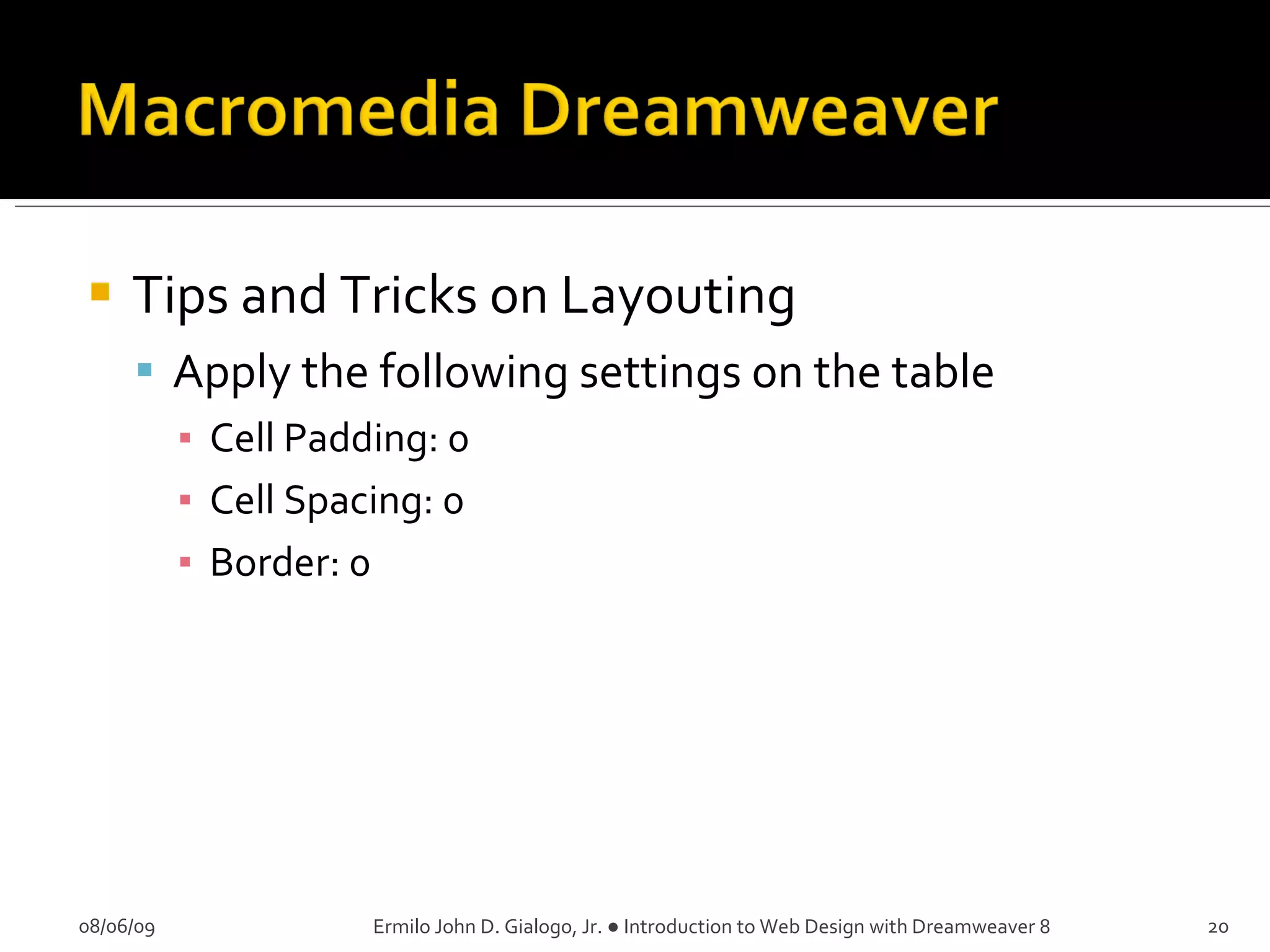 Tips and Tricks on Layouting Apply the following settings on the table Cell Padding: 0 Cell Spacing: 0 Border: 0 08/06/09 Ermilo John D. Gialogo, Jr. ● Introduction to Web Design with Dreamweaver 8 