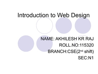 Introduction to Web Design


        NAME: AKHILESH KR RAJ
               ROLL.NO:115320
          BRANCH:CSE(2nd shift)
                       SEC:N1
 