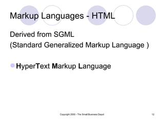 Markup Languages - HTML

Derived from SGML
(Standard Generalized Markup Language )

 HyperText Markup Language




              Copyright 2005 - The Small Business Depot   12
 