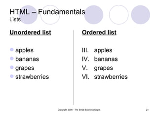 HTML – Fundamentals
Lists

Unordered list                          Ordered list

 apples                                III.        apples
 bananas                               IV.         bananas
 grapes                                V.          grapes
 strawberries                          VI.         strawberries




                 Copyright 2005 - The Small Business Depot         21
 