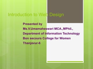 Introduction to Web Design
Presented by
Ms.V.Umamaheswari MCA.,MPhil.,
Department of Information Technology
Bon secours College for Women
Thanjavur-6
 