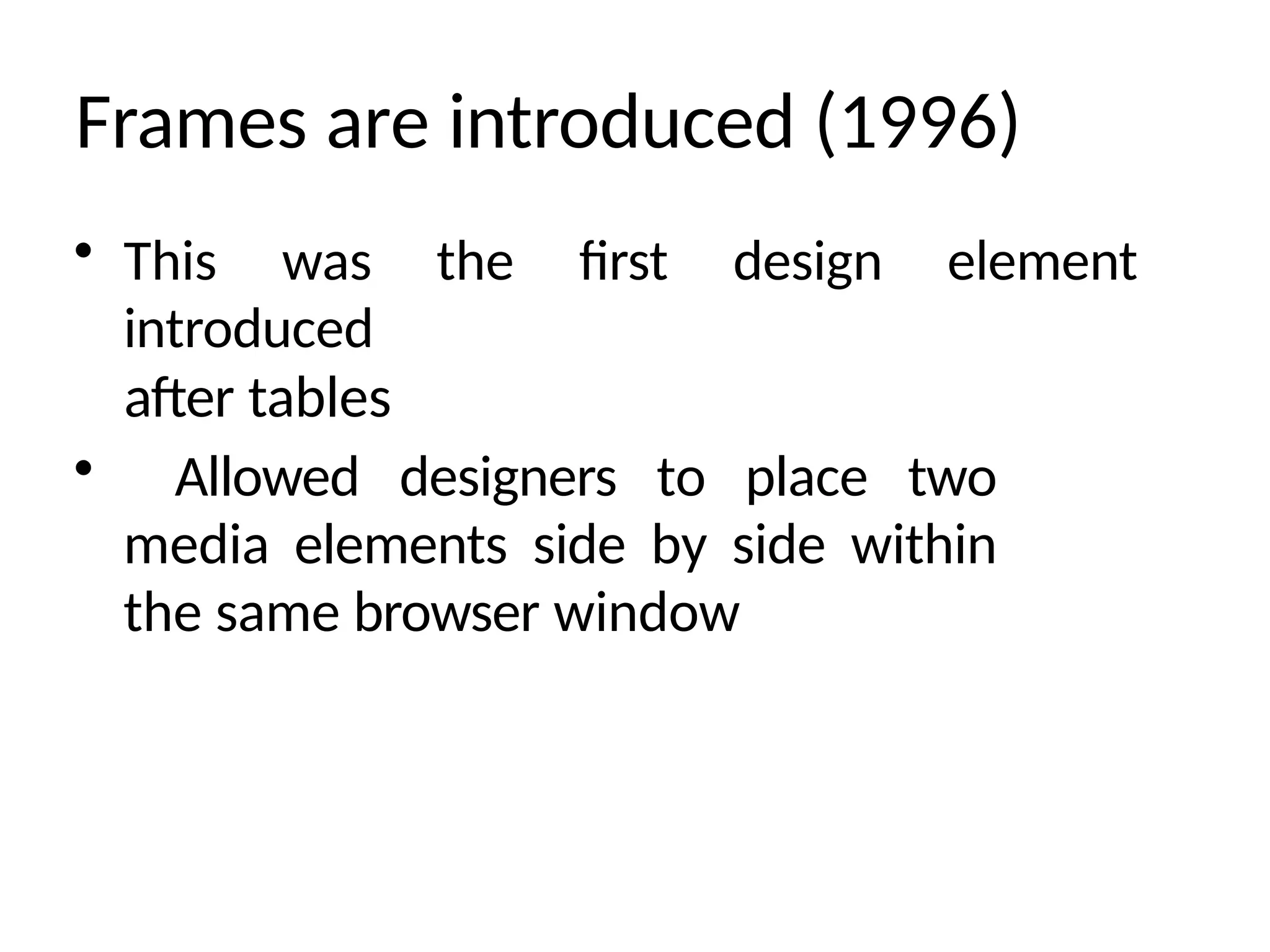 Frames are introduced (1996)
• This was the first design element
introduced
after tables
• Allowed designers to place two
media elements side by side within
the same browser window
 