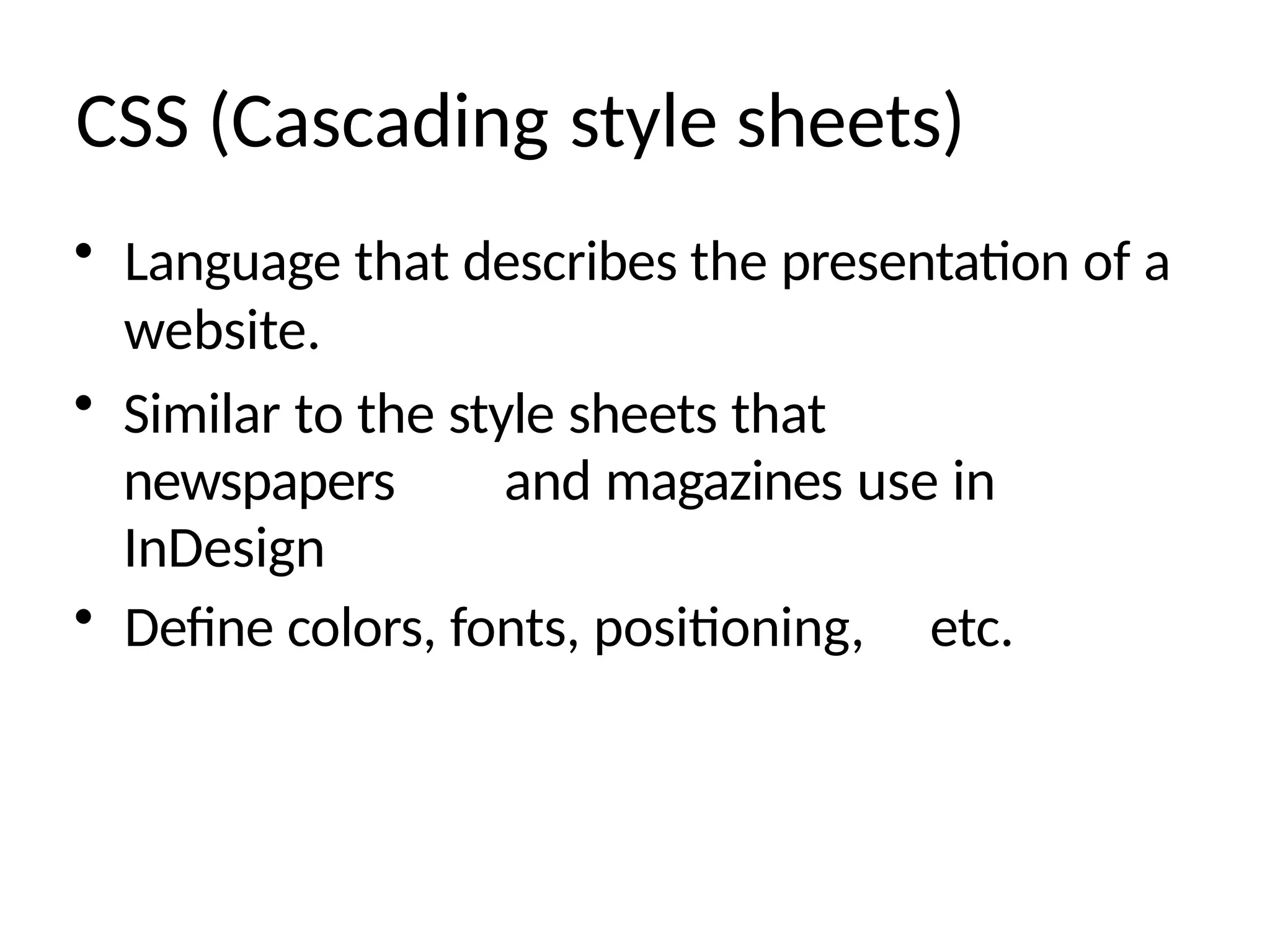 CSS (Cascading style sheets)
• Language that describes the presentation of a
website.
• Similar to the style sheets that
newspapers and magazines use in
InDesign
• Define colors, fonts, positioning, etc.
 