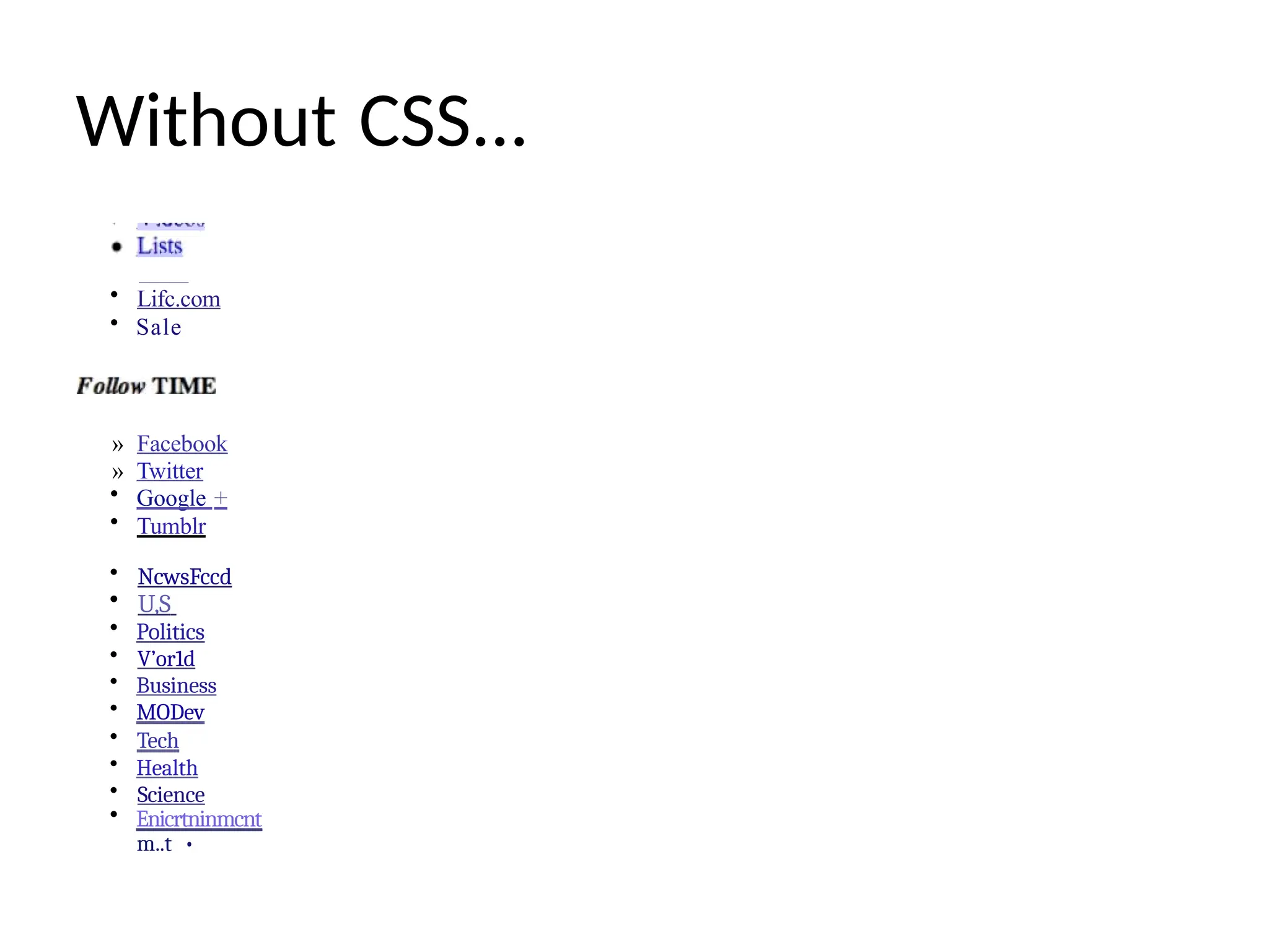 Without CSS...
• Lifc.com
• Sale
» Facebook
» Twitter
• Google +
• Tumblr
• NcwsFccd
• U,S
• Politics
• V’or1d
• Business
• MODev
• Tech
• Health
• Science
• Enicrtninmcnt
m..t •
 